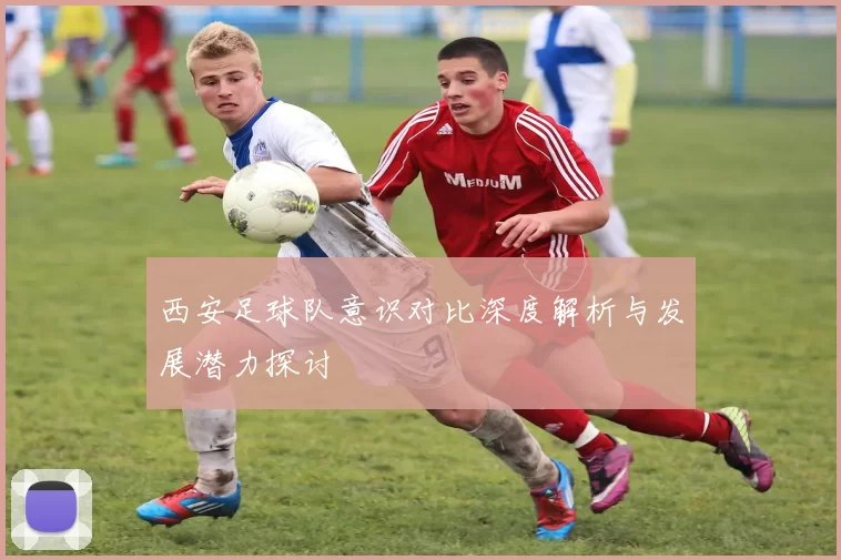 西安足球队意识对比深度解析与发展潜力探讨