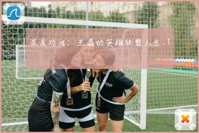 深度对话：王磊的英雄联盟人生_1