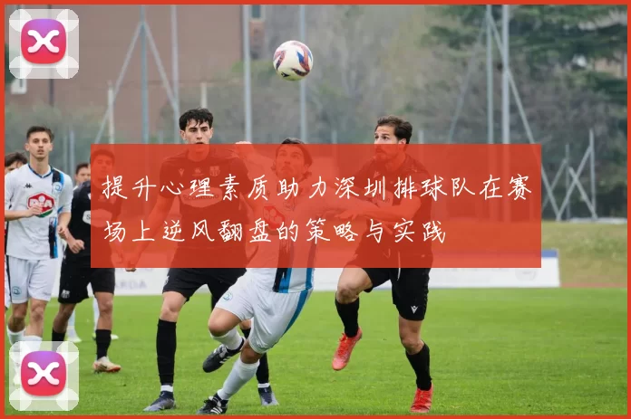 提升心理素质助力深圳排球队在赛场上逆风翻盘的策略与实践