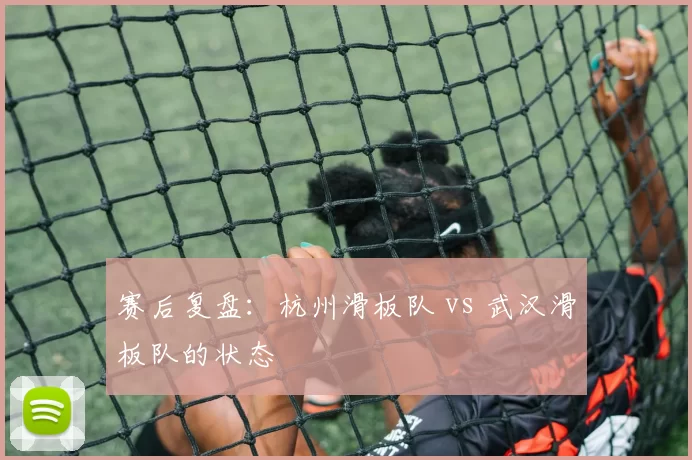 赛后复盘：杭州滑板队 vs 武汉滑板队的状态