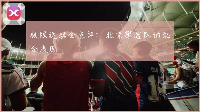 极限运动会点评：北京攀岩队的配合表现