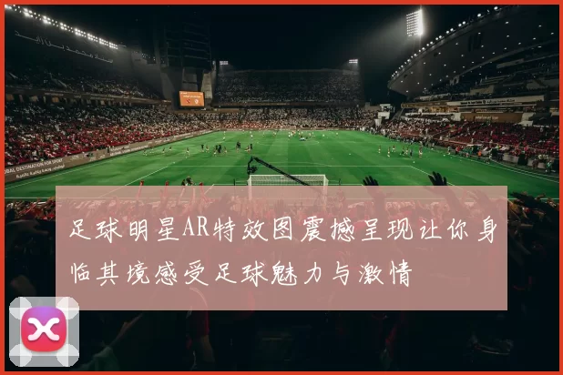 足球明星AR特效图震撼呈现让你身临其境感受足球魅力与激情