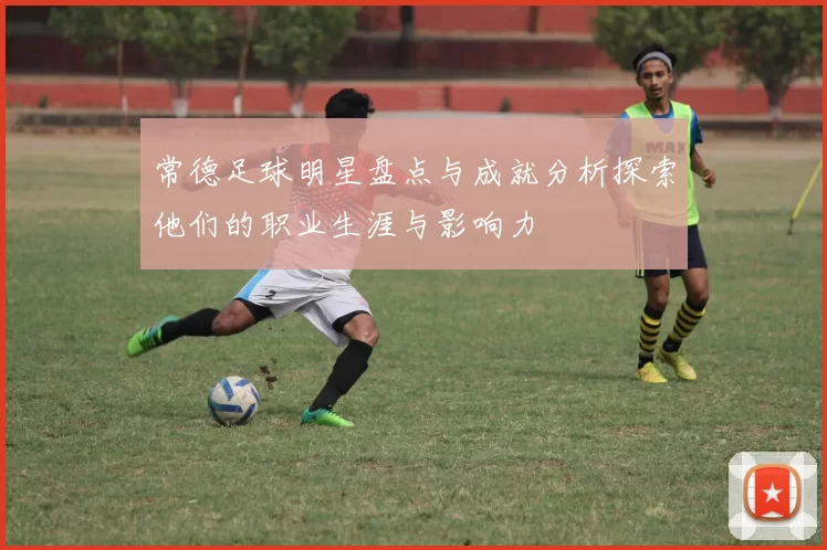 常德足球明星盘点与成就分析探索他们的职业生涯与影响力