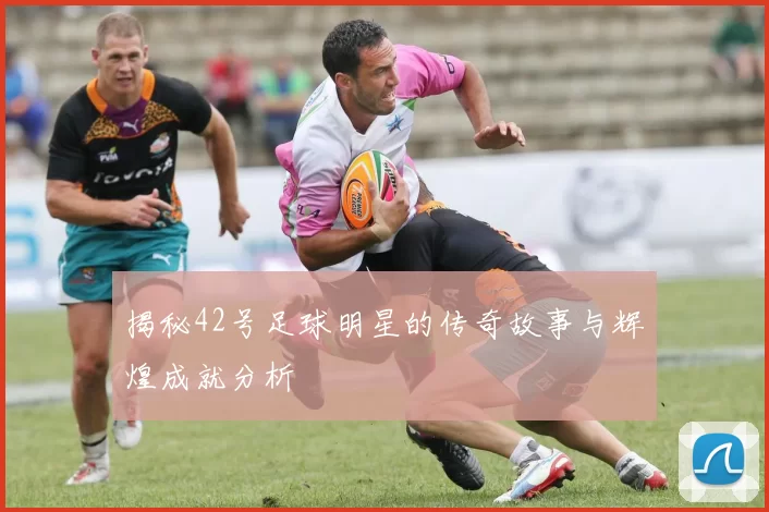 揭秘42号足球明星的传奇故事与辉煌成就分析