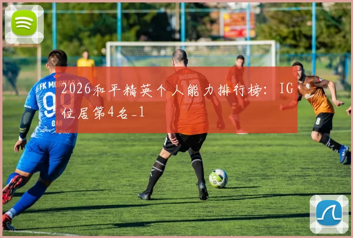 2026和平精英个人能力排行榜：IG位居第4名_1