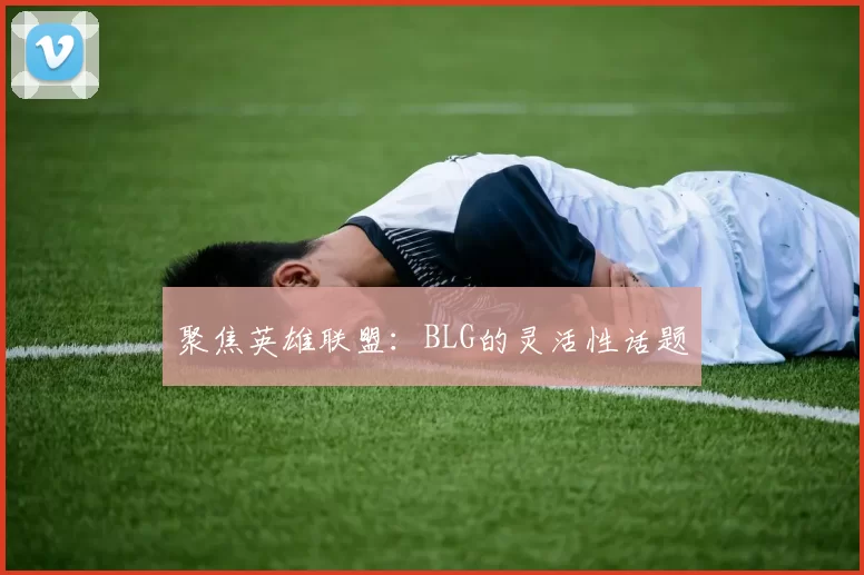 聚焦英雄联盟：BLG的灵活性话题
