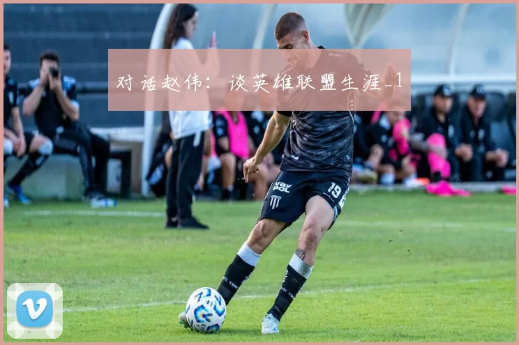 对话赵伟：谈英雄联盟生涯_1