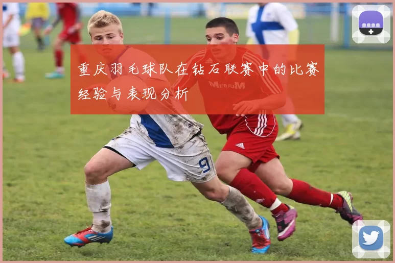 重庆羽毛球队在钻石联赛中的比赛经验与表现分析