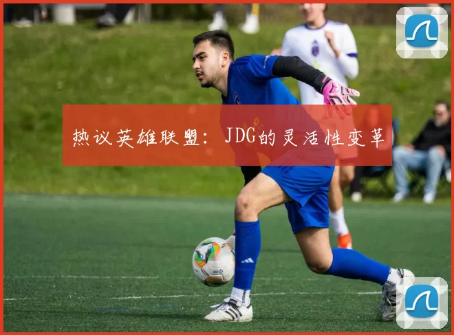 热议英雄联盟：JDG的灵活性变革