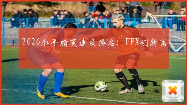 2026和平精英速度排名：FPX创新高