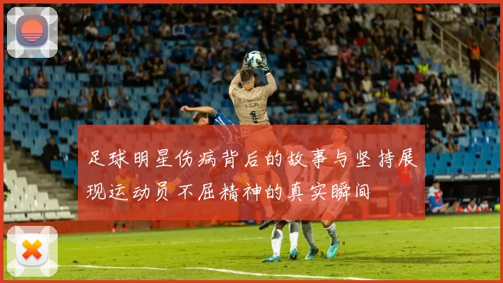 足球明星伤病背后的故事与坚持展现运动员不屈精神的真实瞬间